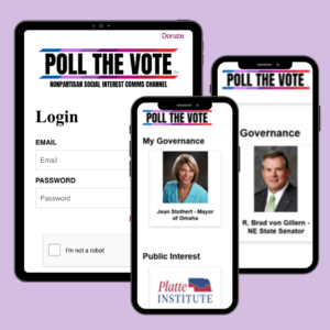 Three smartphone screens showing the 'Poll The Vote' app. From left to right, a tablet screen displays a login page; the center mobile device shows a 'My Governance' section featuring Jean Stothert, Mayor of Omaha, and a 'Public Interest' section with the Platte Institute logo. The final mobile screen displays a profile for R. Brad von Gillern, NE State Senator.