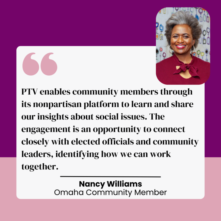 A testimonial graphic featuring Nancy Williams, an Omaha Community Member. A pink quotation mark symbol appears next to her image, followed by her quote: PTV enables community members through its nonpartisan platform to learn and share insights about social issues, connecting with elected officials and leaders to work together. Her name and title are written below the quote.